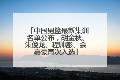 中国男篮最新集训名单公布，胡金秋、朱俊龙、程帅澎、余嘉豪再次入选