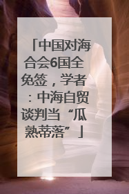 中国对海合会6国全免签，学者：中海自贸谈判当“瓜熟蒂落”