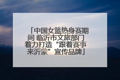 中国女篮热身赛期间 临沂市文旅部门着力打造“跟着赛事来沂蒙”宣传品牌