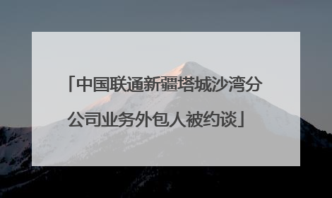 中国联通新疆塔城沙湾分公司业务外包人被约谈