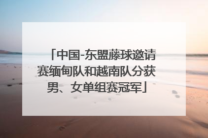 中国-东盟藤球邀请赛缅甸队和越南队分获男、女单组赛冠军