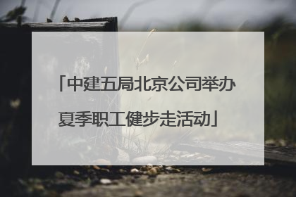 中建五局北京公司举办夏季职工健步走活动