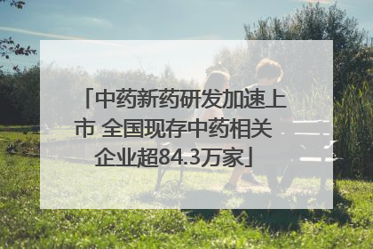 中药新药研发加速上市 全国现存中药相关企业超84.3万家