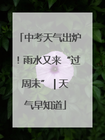 中考天气出炉！雨水又来“过周末” | 天气早知道