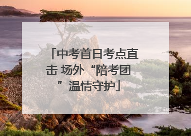 中考首日考点直击 场外“陪考团”温情守护
