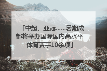 中超、亚冠……暑期成都将举办国际国内高水平体育赛事10余项