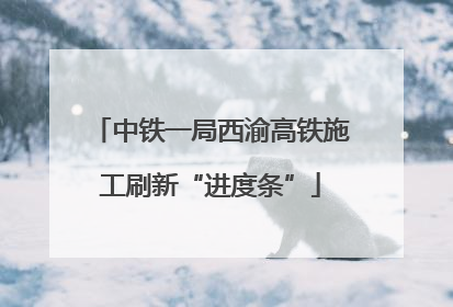 中铁一局西渝高铁施工刷新“进度条”