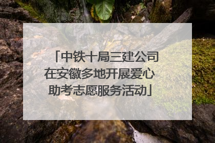 中铁十局三建公司在安徽多地开展爱心助考志愿服务活动