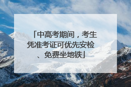 中高考期间，考生凭准考证可优先安检、免费坐地铁