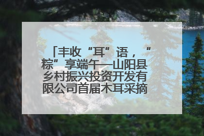 丰收“耳”语，“粽”享端午—山阳县乡村振兴投资开发有限公司首届木耳采摘活动盛大启幕