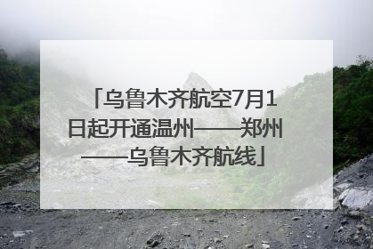 乌鲁木齐航空7月1日起开通温州——郑州——乌鲁木齐航线