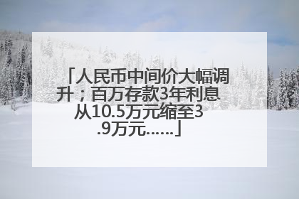 人民币中间价大幅调升；百万存款3年利息从10.5万元缩至3.9万元……