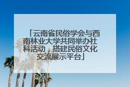 云南省民俗学会与西南林业大学共同举办社科活动，搭建民俗文化交流展示平台