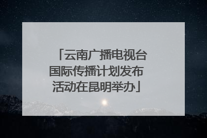 云南广播电视台国际传播计划发布活动在昆明举办