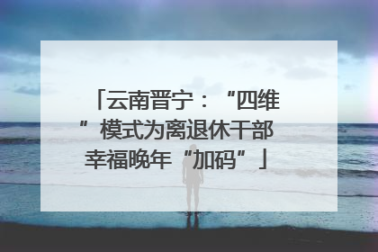 云南晋宁：“四维”模式为离退休干部幸福晚年“加码”
