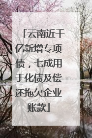 云南近千亿新增专项债，七成用于化债及偿还拖欠企业账款
