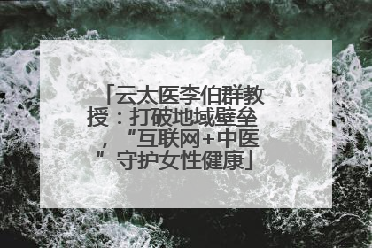 云太医李伯群教授：打破地域壁垒，“互联网+中医”守护女性健康