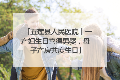 五莲县人民医院丨一产妇生日喜得男婴，母子产房共度生日