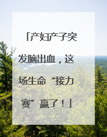 产妇产子突发脑出血，这场生命“接力赛”赢了！