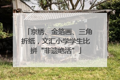 京绣、金箔画、三角折纸，文汇小学学生比拼“非遗绝活”