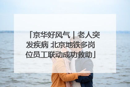 京华好风气｜老人突发疾病 北京地铁多岗位员工联动成功救助