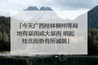 今天广西桂林柳州等局地有暴雨或大暴雨 明起桂北雨势有所减弱