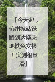 今天起，杭州城站铁路到达换乘地铁免安检！实测很丝滑