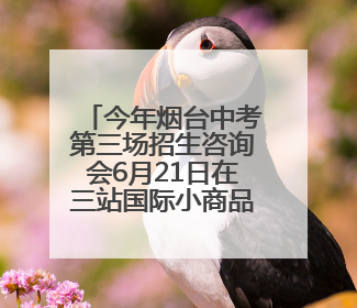 今年烟台中考第三场招生咨询会6月21日在三站国际小商品城举行