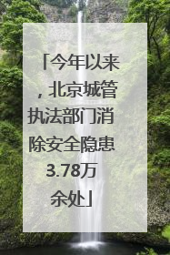 今年以来，北京城管执法部门消除安全隐患3.78万余处