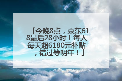 今晚8点，京东618最后28小时！每人每天超6180元补贴，错过等明年！