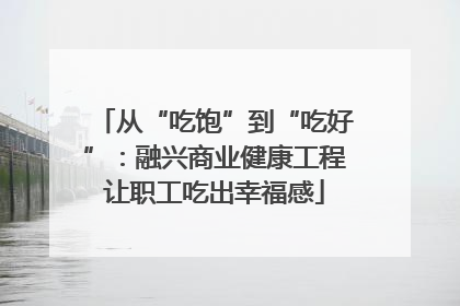 从“吃饱”到“吃好”：融兴商业健康工程让职工吃出幸福感