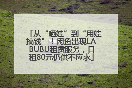 从“晒娃”到“用娃搞钱”！闲鱼出现LABUBU租赁服务，日租80元仍供不应求