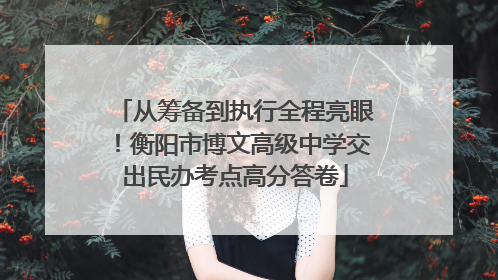 从筹备到执行全程亮眼！衡阳市博文高级中学交出民办考点高分答卷