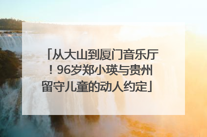 从大山到厦门音乐厅！96岁郑小瑛与贵州留守儿童的动人约定