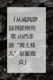 从威风锣鼓到霍州莺歌 山西非遗“黄土味儿”征服观众