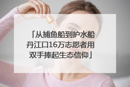 从捕鱼船到护水船 丹江口16万志愿者用双手捧起生态信仰