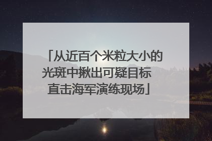 从近百个米粒大小的光斑中揪出可疑目标 直击海军演练现场