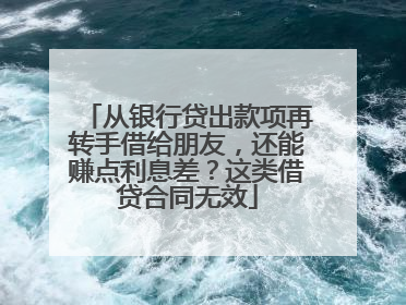 从银行贷出款项再转手借给朋友，还能赚点利息差？这类借贷合同无效