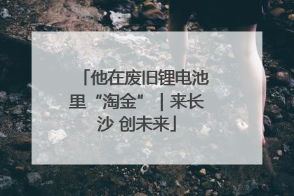 他在废旧锂电池里“淘金”｜来长沙 创未来