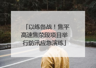 以练备战！焦平高速焦荥段项目举行防汛应急演练