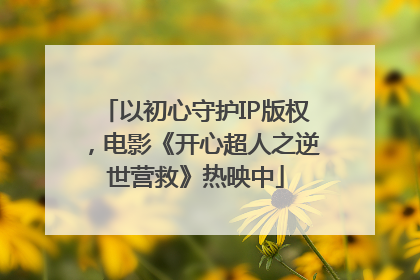 以初心守护IP版权，电影《开心超人之逆世营救》热映中