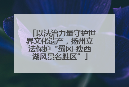 以法治力量守护世界文化遗产，扬州立法保护“蜀冈-瘦西湖风景名胜区”