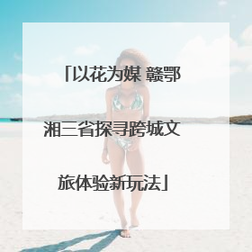 以花为媒 赣鄂湘三省探寻跨城文旅体验新玩法