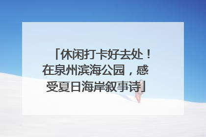 休闲打卡好去处！在泉州滨海公园，感受夏日海岸叙事诗