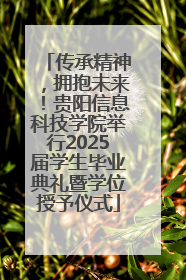 传承精神，拥抱未来！贵阳信息科技学院举行2025届学生毕业典礼暨学位授予仪式