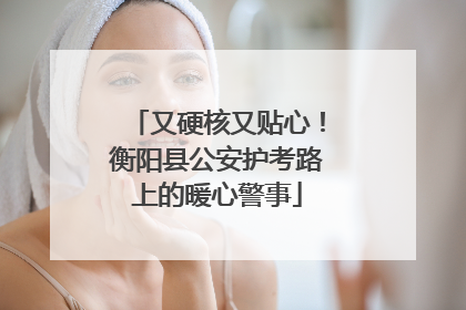 又硬核又贴心！衡阳县公安护考路上的暖心警事