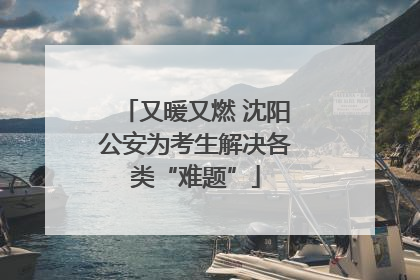 又暖又燃 沈阳公安为考生解决各类“难题”