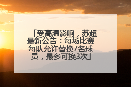 受高温影响，苏超最新公告：每场比赛每队允许替换7名球员，最多可换3次