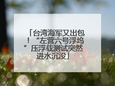 台湾海军又出包！“左营六号浮坞”压浮载测试突然进水沉没