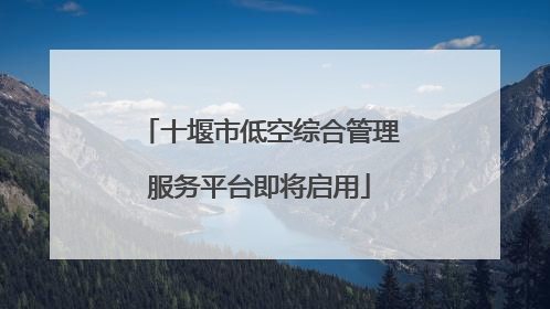 十堰市低空综合管理服务平台即将启用